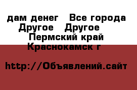 дам денег - Все города Другое » Другое   . Пермский край,Краснокамск г.